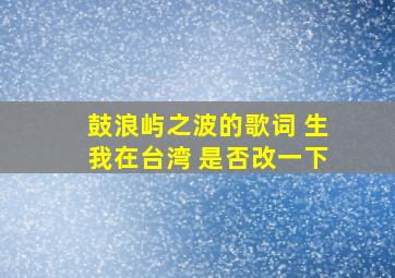 鼓浪屿之波的歌词 生我在台湾 是否改一下